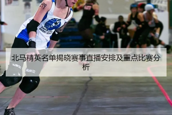 北马精英名单揭晓赛事直播安排及重点比赛分析